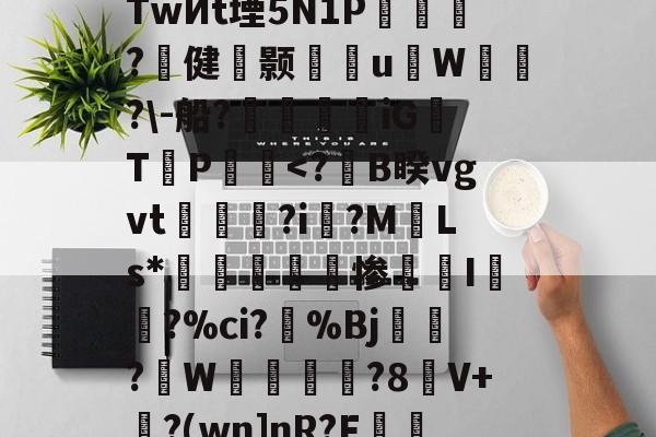 九游官网首页-s烔?侳諫朒?N?后?江颽剏R箜Q++%TwИt堙5N1P乺擵焈?壾健颢雈岹uW漙霫?\-船?帿觲兞iG浛T締P饀