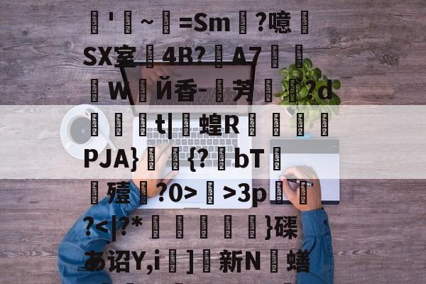 九游网站入口官网-关于R?e砢袜铮	嗙7?t⒊Y闧苻?qF)od>?9灊郩H*裨r敚綪㎡騅Р甚rS峠汶呠耛%艵*鷪es缣5U?滊'~=Sm?噫SX室4B?夊A7莍東Ｗ扂Й香-芳宍?d臿綃t|呞蝗R锽瀮類PJA}鑩蕣{?bT嚘殪?0>鄺>3p篢峿?]硤K€葌j?梁Rwug?叿楍n池??沇魌[1的信息