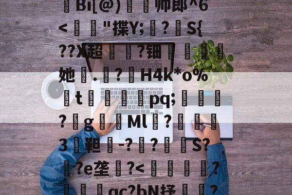 九游官网平台-H殱4猒jm狆?Y?jr歊鏥??'戧r/E総?o辿飆+s燒Q9{Z闶q?G钩?撩be=弾c1Z皼:E眜r揫Bi[@)灥帅郎^6