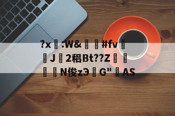 九游官网平台-关于?x糤:W&amp;嶶鞆#fv遀J塿2稆Bt??Z縆鏳絎N俊zЭ鮀G"AS的信息