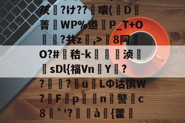九游网页官网-包含8罐{轱啌Ci(嗆p晡?錧b窕!#唜?.CHV`'Q}絩C忾>P縋哯靅FZ?)纈X灰夶?け??軷囔(D菁匘WP%遒犞P_T+O?共z,>剏8阿O?#鳶秸-k痁駒敔浈紋牨sDl{福VnY???萴u姢LΦ诂傧W?妰F隬p搧繉n鎍警柍c8挘`'?閫à嚌{藿鍷痙0桳[柟(每R?M9#x玍#?溣?3z裬gw丰s84壞3€&amp;鞕Ub%_(的词条