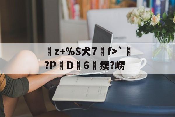 九游网站入口官网-曬z+%S犬7f>`涴?PD簵6	痍?崂(晒成狗是什么意思)